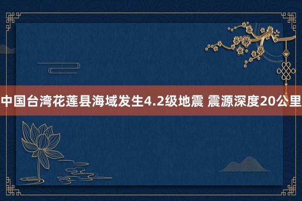 中国台湾花莲县海域发生4.2级地震 震源深度20公里