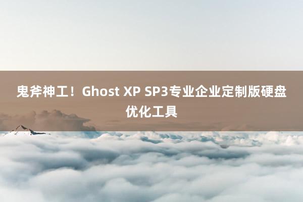 鬼斧神工！Ghost XP SP3专业企业定制版硬盘优化工具